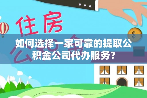 海安如何选择一家可靠的提取公积金公司代办服务？
