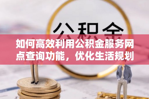 海安如何高效利用公积金服务网点查询功能，优化生活规划
