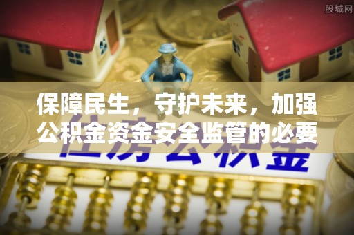 海安保障民生，守护未来，加强公积金资金安全监管的必要性与实践