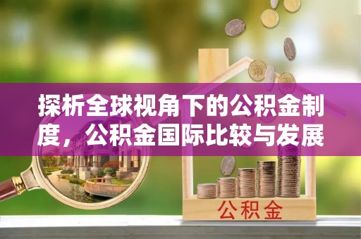 海安探析全球视角下的公积金制度，公积金国际比较与发展趋势