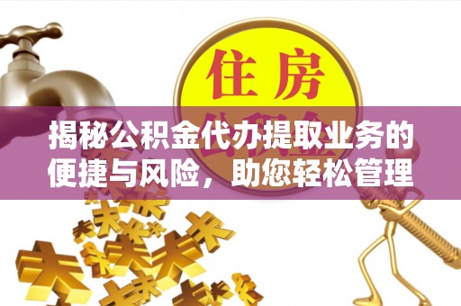 海安揭秘公积金代办提取业务的便捷与风险，助您轻松管理财务