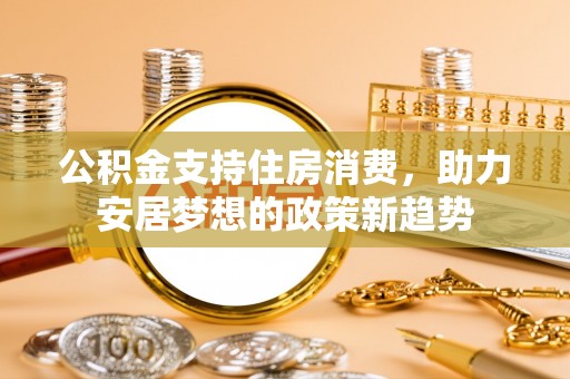 海安公积金支持住房消费，助力安居梦想的政策新趋势