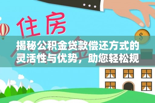 海安揭秘公积金贷款偿还方式的灵活性与优势，助您轻松规划财务未来