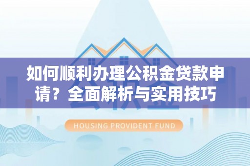 海安如何顺利办理公积金贷款申请？全面解析与实用技巧
