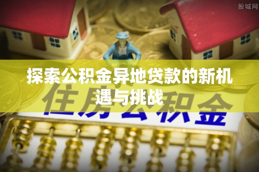 海安探索公积金异地贷款的新机遇与挑战