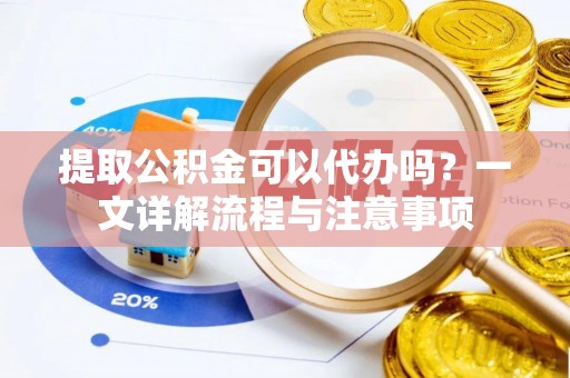 海安提取公积金可以代办吗？一文详解流程与注意事项