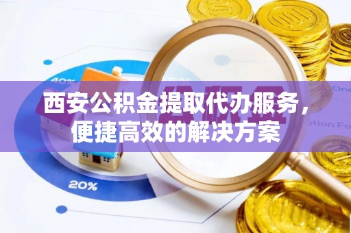 海安西安公积金提取代办服务，便捷高效的解决方案