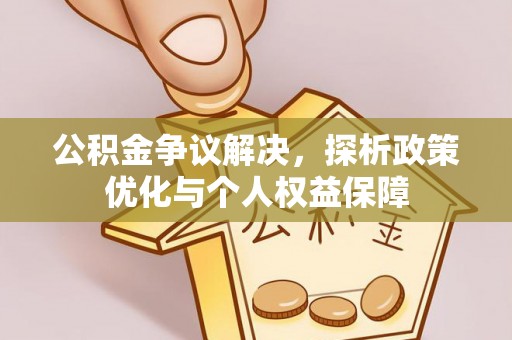 海安公积金争议解决，探析政策优化与个人权益保障
