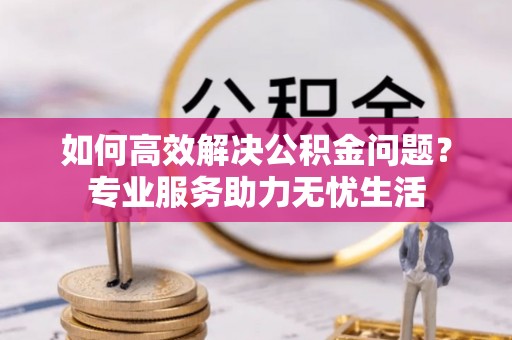 海安如何高效解决公积金问题？专业服务助力无忧生活