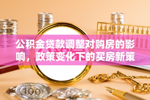海安公积金贷款调整对购房的影响，政策变化下的买房新策略
