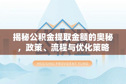 海安揭秘公积金提取金额的奥秘，政策、流程与优化策略