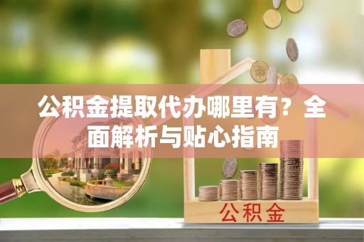 海安公积金提取代办哪里有？全面解析与贴心指南