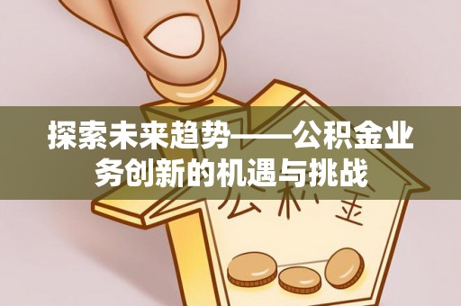海安探索未来趋势——公积金业务创新的机遇与挑战