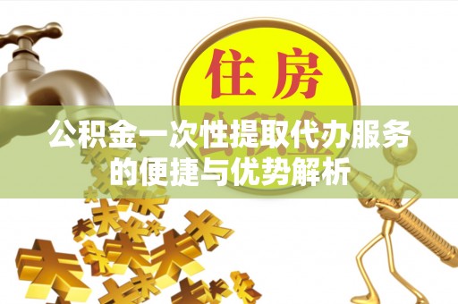 海安公积金一次性提取代办服务的便捷与优势解析