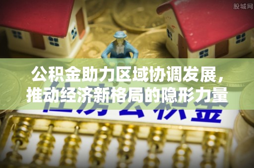 海安公积金助力区域协调发展，推动经济新格局的隐形力量