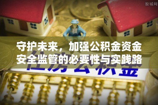 海安守护未来，加强公积金资金安全监管的必要性与实践路径