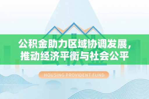 海安公积金助力区域协调发展，推动经济平衡与社会公平