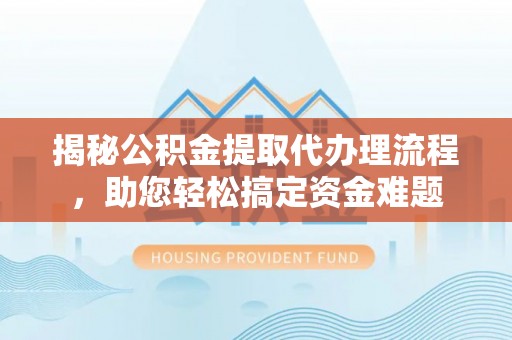 海安揭秘公积金提取代办理流程，助您轻松搞定资金难题