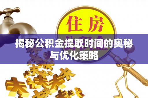 海安揭秘公积金提取时间的奥秘与优化策略