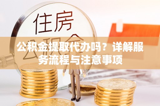海安公积金提取代办吗？详解服务流程与注意事项