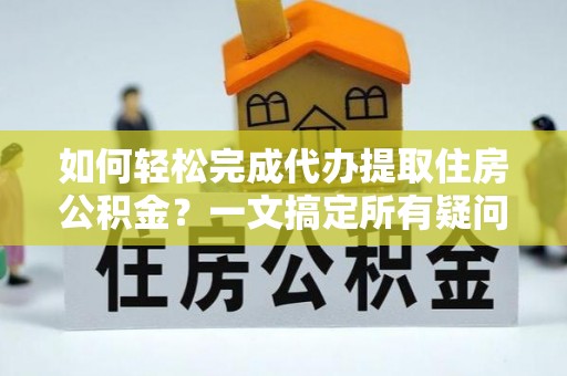 海安如何轻松完成代办提取住房公积金？一文搞定所有疑问