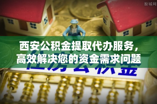 海安西安公积金提取代办服务，高效解决您的资金需求问题