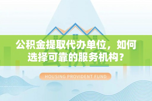 海安公积金提取代办单位，如何选择可靠的服务机构？