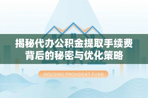 海安揭秘代办公积金提取手续费背后的秘密与优化策略