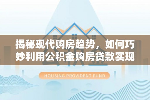 海安揭秘现代购房趋势，如何巧妙利用公积金购房贷款实现置业梦想