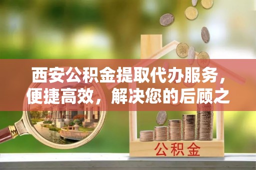 海安西安公积金提取代办服务，便捷高效，解决您的后顾之忧
