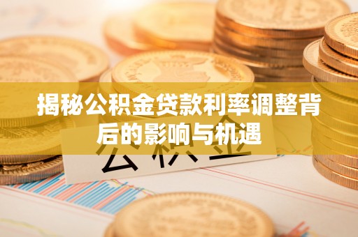 海安揭秘公积金贷款利率调整背后的影响与机遇