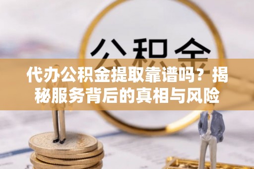 海安代办公积金提取靠谱吗？揭秘服务背后的真相与风险