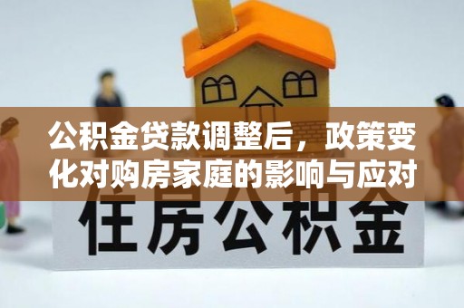 海安公积金贷款调整后，政策变化对购房家庭的影响与应对策略