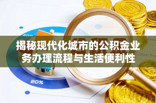 海安揭秘现代化城市的公积金业务办理流程与生活便利性