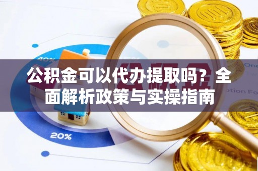 海安公积金可以代办提取吗？全面解析政策与实操指南