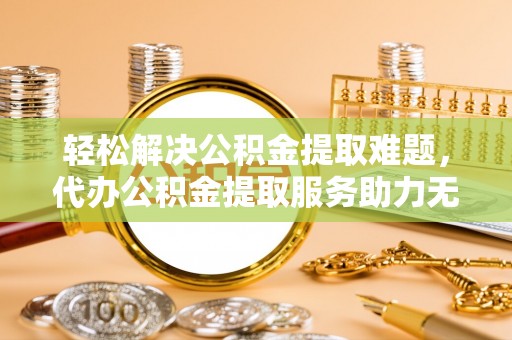 海安轻松解决公积金提取难题，代办公积金提取服务助力无忧生活