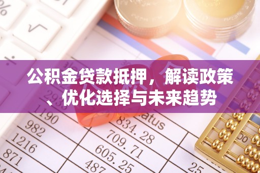 海安公积金贷款抵押，解读政策、优化选择与未来趋势