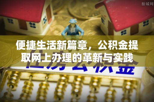 海安便捷生活新篇章，公积金提取网上办理的革新与实践