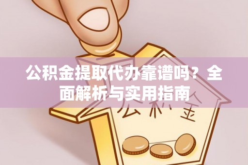 海安公积金提取代办靠谱吗？全面解析与实用指南