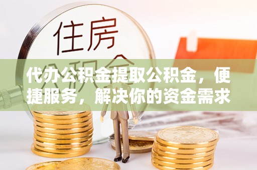 海安代办公积金提取公积金，便捷服务，解决你的资金需求
