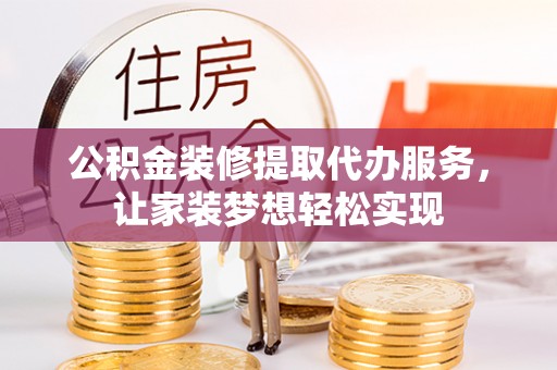 海安公积金装修提取代办服务，让家装梦想轻松实现
