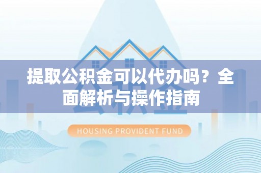海安提取公积金可以代办吗？全面解析与操作指南