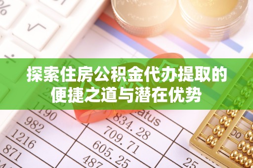 海安探索住房公积金代办提取的便捷之道与潜在优势