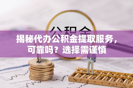 海安揭秘代办公积金提取服务，可靠吗？选择需谨慎