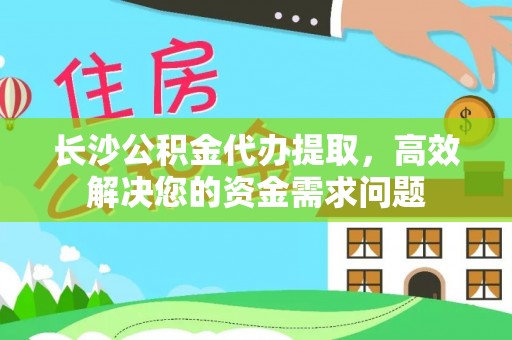 海安长沙公积金代办提取，高效解决您的资金需求问题
