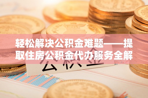 海安轻松解决公积金难题——提取住房公积金代办服务全解析