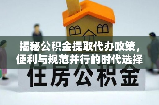 海安揭秘公积金提取代办政策，便利与规范并行的时代选择
