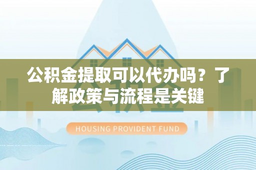 海安公积金提取可以代办吗？了解政策与流程是关键
