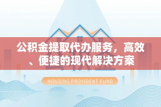 海安公积金提取代办服务，高效、便捷的现代解决方案