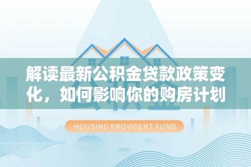 海安解读最新公积金贷款政策变化，如何影响你的购房计划？